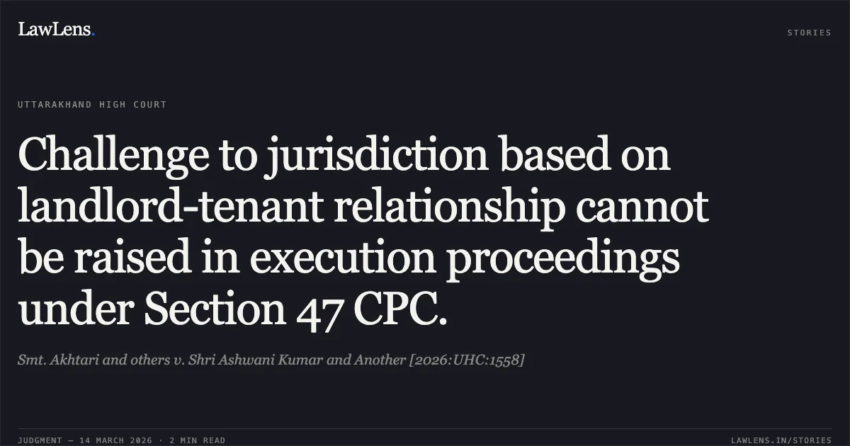 Challenge to jurisdiction based on landlord-tenant relationship cannot be raised in execution proceedings under Section 47 CPC.. Smt. Akhtari and others v. Shri Ashwani Kumar and Another [2026:UHC:1558]. Uttarakhand High Court. LawLens