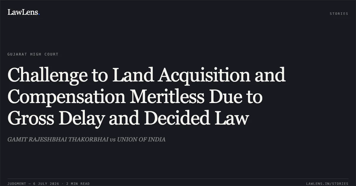 Challenge to Land Acquisition and Compensation Meritless Due to Gross Delay and Decided Law. GAMIT RAJESHBHAI THAKORBHAI vs UNION OF INDIA. Gujarat High Court. LawLens