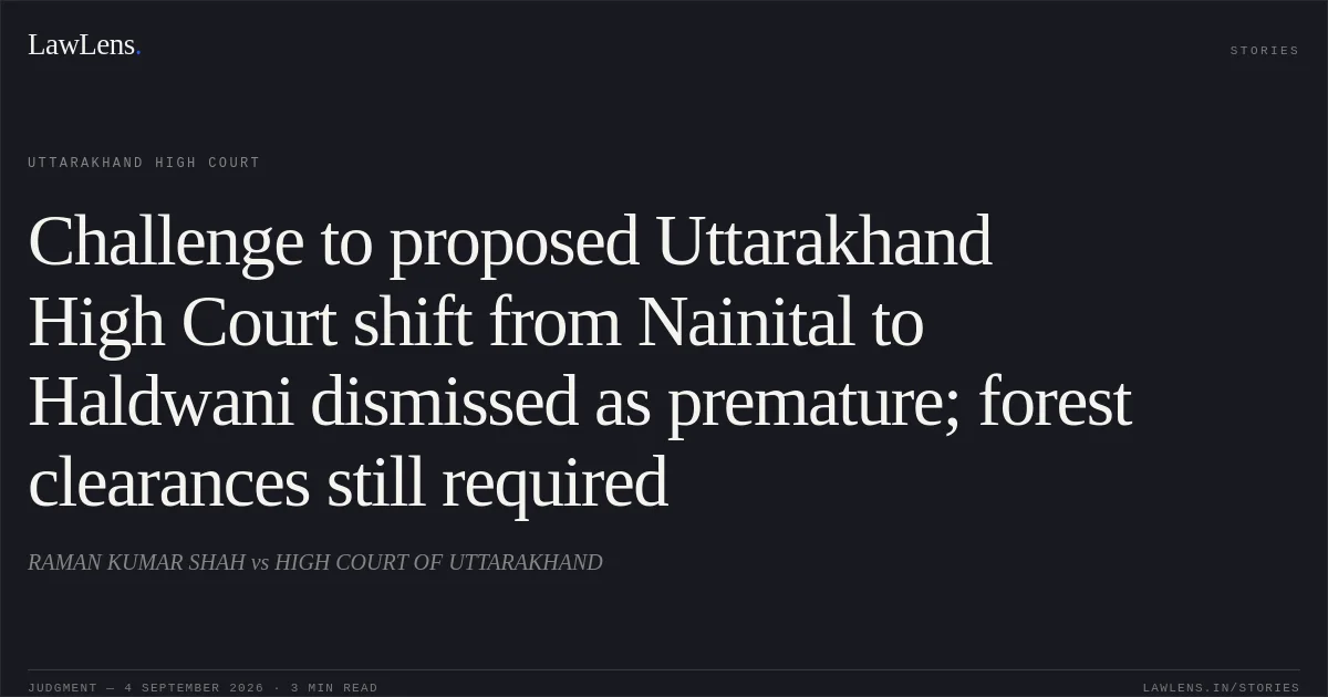Challenge to proposed Uttarakhand High Court shift from Nainital to Haldwani dismissed as premature; forest clearances still required. RAMAN KUMAR SHAH vs HIGH COURT OF UTTARAKHAND. Uttarakhand High Court. LawLens
