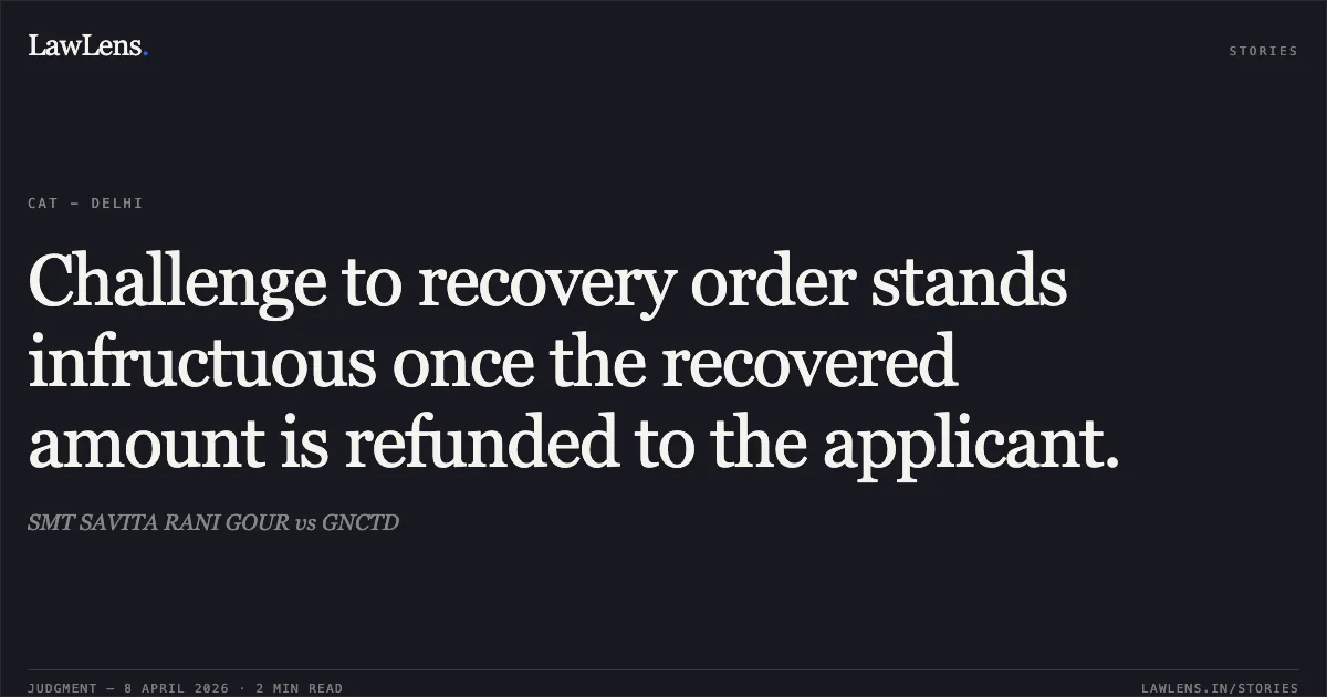 Challenge to recovery order stands infructuous once the recovered amount is refunded to the applicant.. SMT SAVITA RANI GOUR vs GNCTD. Central Administrative Tribunal. LawLens