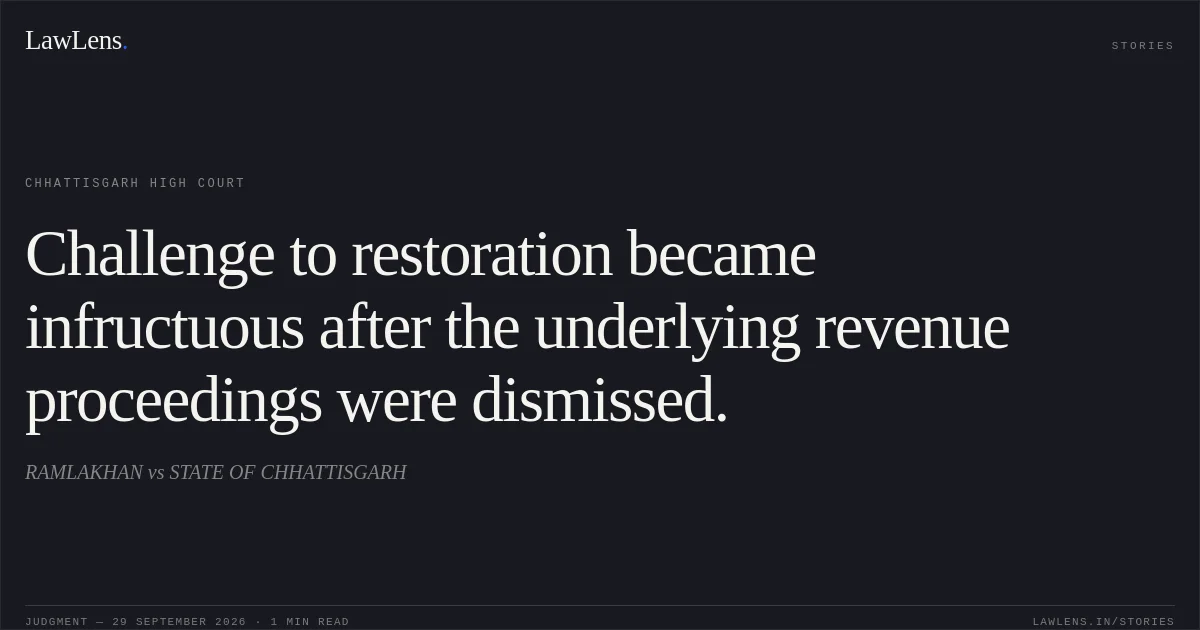Challenge to restoration became infructuous after the underlying revenue proceedings were dismissed.. RAMLAKHAN vs STATE OF CHHATTISGARH. Chhattisgarh High Court. LawLens