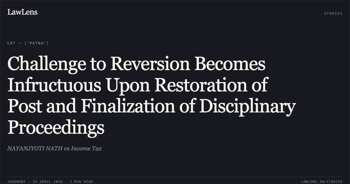 Challenge to Reversion Becomes Infructuous Upon Restoration of Post and Finalization of Disciplinary Proceedings. NAYANJYOTI NATH vs Income Tax. Central Administrative Tribunal. LawLens