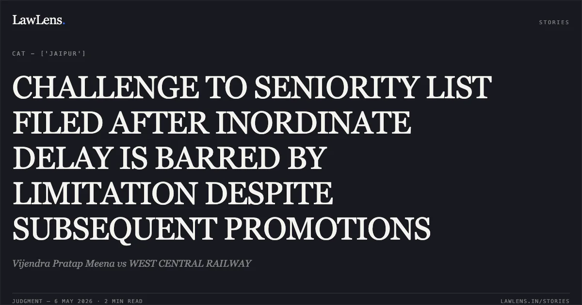 CHALLENGE TO SENIORITY LIST FILED AFTER INORDINATE DELAY IS BARRED BY LIMITATION DESPITE SUBSEQUENT PROMOTIONS. Vijendra Pratap Meena vs WEST CENTRAL RAILWAY. Central Administrative Tribunal. LawLens