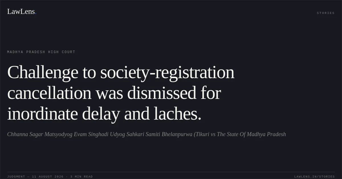 Challenge to society-registration cancellation was dismissed for inordinate delay and laches.. Chhanna Sagar Matsyodyog Evam Singhadi Udyog Sahkari Samiti Bhelanpurwa (Tikuri vs The State Of Madhya Pradesh. Madhya Pradesh High Court. LawLens