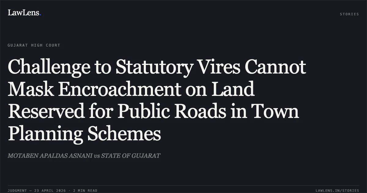 Challenge to Statutory Vires Cannot Mask Encroachment on Land Reserved for Public Roads in Town Planning Schemes. MOTABEN APALDAS ASNANI vs STATE OF GUJARAT. Gujarat High Court. LawLens