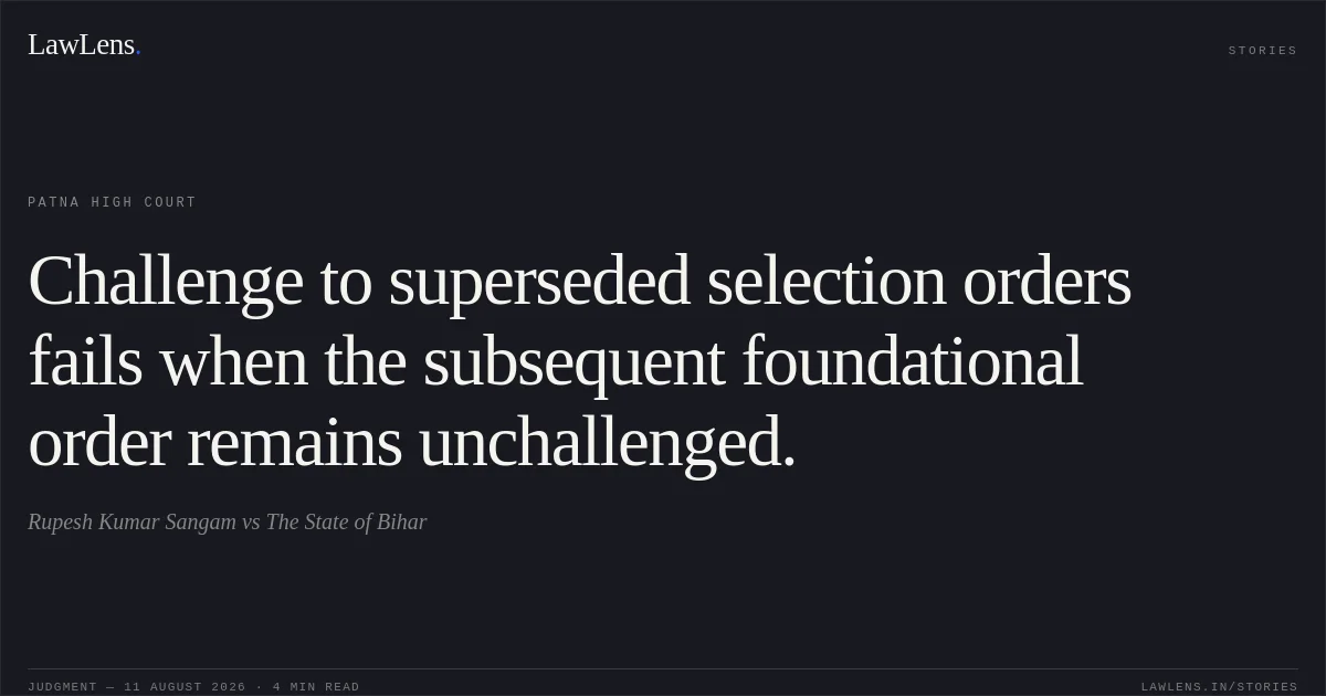 Challenge to superseded selection orders fails when the subsequent foundational order remains unchallenged.. Rupesh Kumar Sangam vs The State of Bihar. Patna High Court. LawLens
