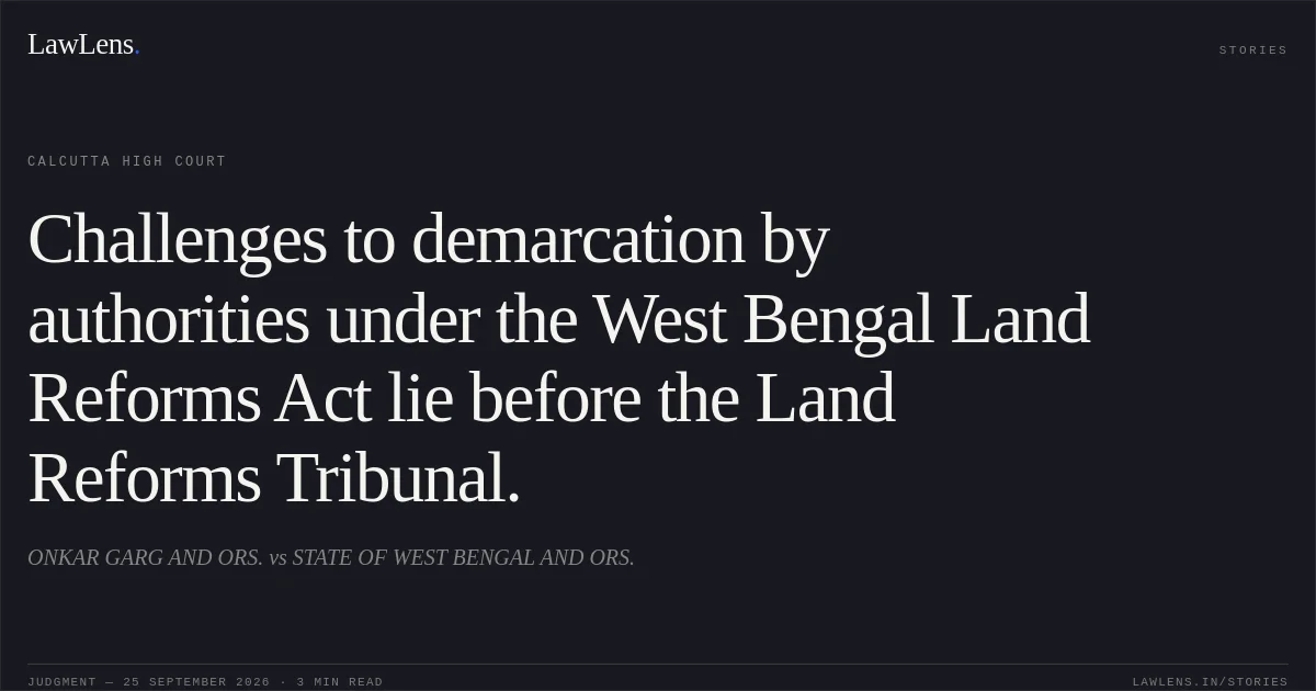Challenges to demarcation by authorities under the West Bengal Land Reforms Act lie before the Land Reforms Tribunal.. ONKAR GARG AND ORS. vs STATE OF WEST BENGAL AND ORS.. Calcutta High Court. LawLens
