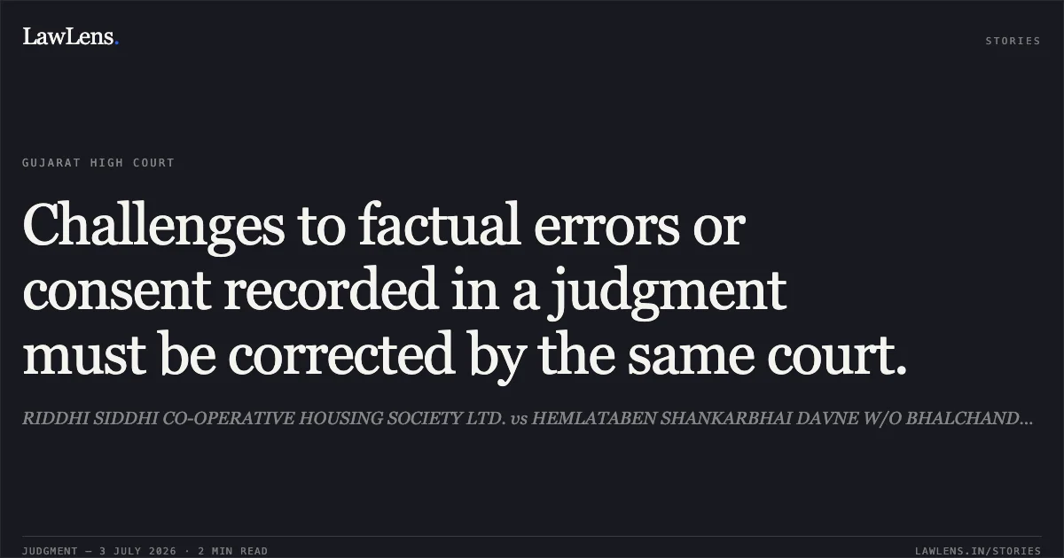 Challenges to factual errors or consent recorded in a judgment must be corrected by the same court.. RIDDHI SIDDHI CO-OPERATIVE HOUSING SOCIETY LTD. vs HEMLATABEN SHANKARBHAI DAVNE W/O BHALCHANDRA AKEKAR. Gujarat High Court. LawLens
