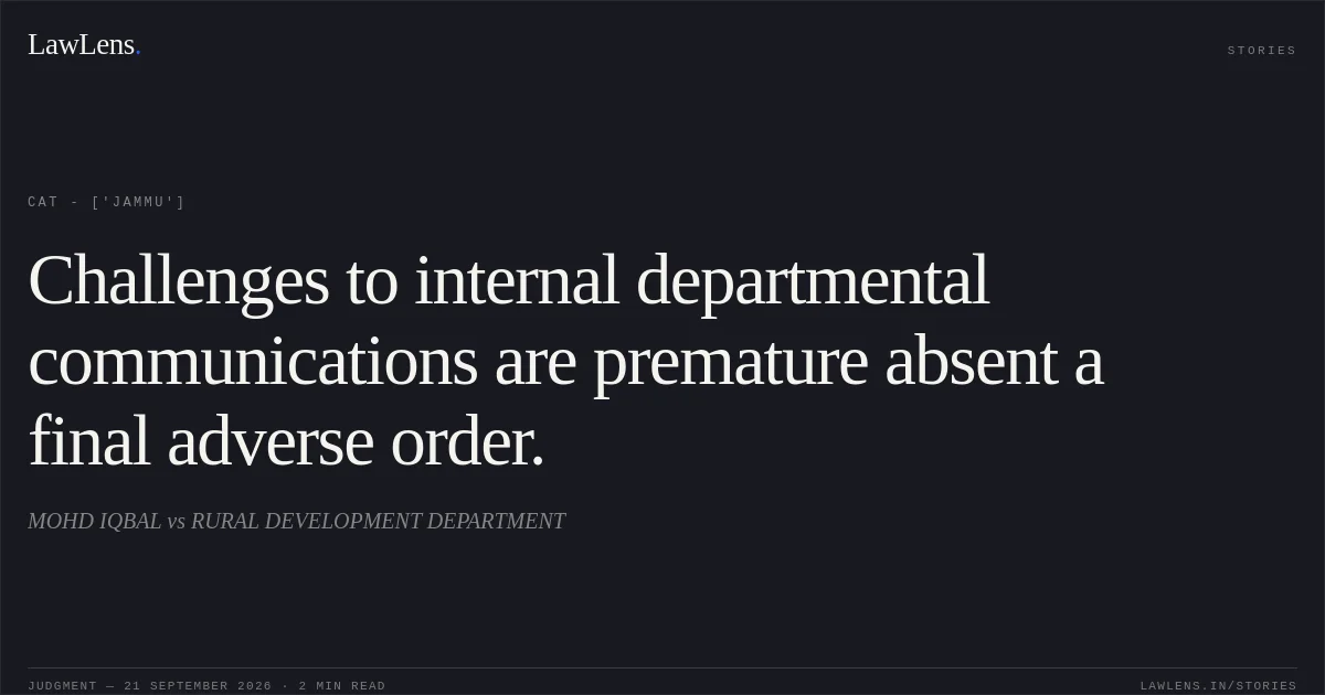 Challenges to internal departmental communications are premature absent a final adverse order.. MOHD IQBAL  vs RURAL DEVELOPMENT DEPARTMENT. CAT - ['Jammu']. LawLens