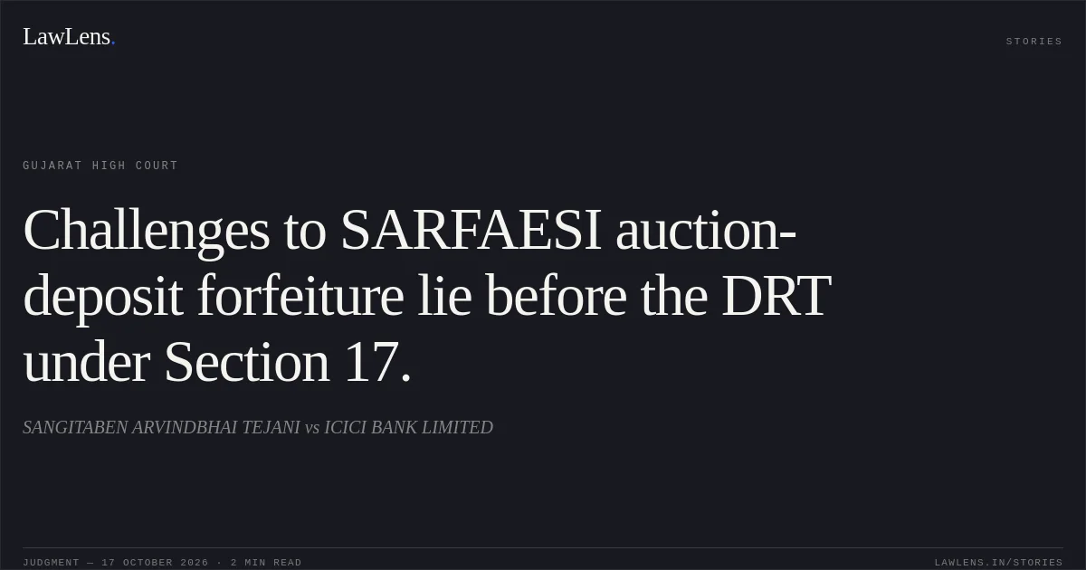 Challenges to SARFAESI auction-deposit forfeiture lie before the DRT under Section 17.. SANGITABEN ARVINDBHAI TEJANI vs ICICI BANK LIMITED. Gujarat High Court. LawLens