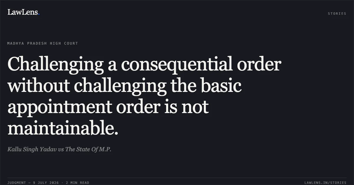 Challenging a consequential order without challenging the basic appointment order is not maintainable.. Kallu Singh Yadav vs The State Of M.P.. Madhya Pradesh High Court. LawLens