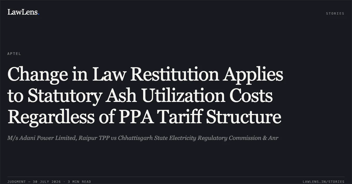 Change in Law Restitution Applies to Statutory Ash Utilization Costs Regardless of PPA Tariff Structure. M/s Adani Power Limited, Raipur TPP vs Chhattisgarh State Electricity Regulatory Commission & Anr. APTEL. LawLens