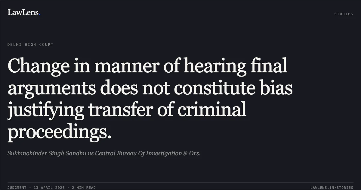 Change in manner of hearing final arguments does not constitute bias justifying transfer of criminal proceedings.. Sukhmohinder Singh Sandhu vs Central Bureau Of Investigation & Ors.. Delhi High Court. LawLens