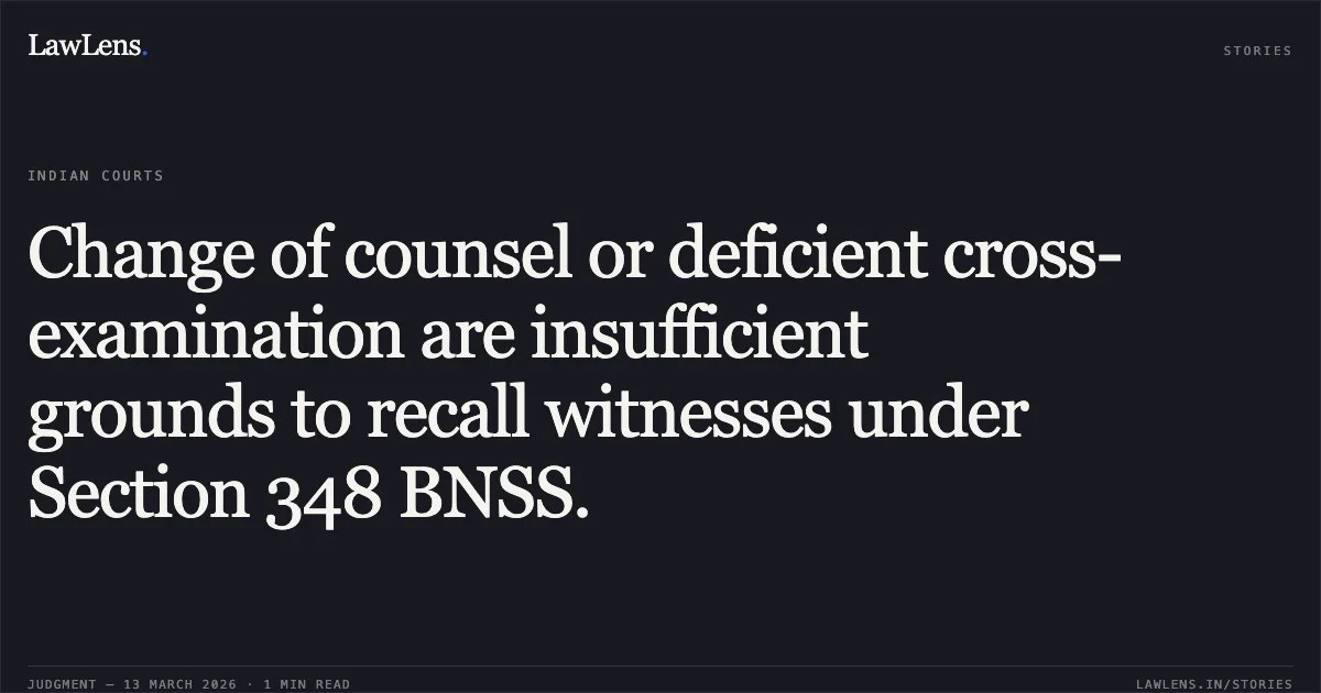 Change of counsel or deficient cross-examination are insufficient grounds to recall witnesses under Section 348 BNSS.. Charandas Gaikwad v. State Of Chhattisgarh [CRMP No. 689 of 2026, 2026:CGHC:11354]. Chhattisgarh High Court. LawLens