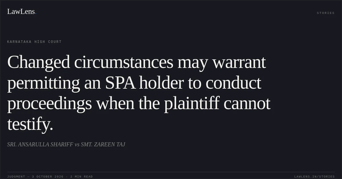 Changed circumstances may warrant permitting an SPA holder to conduct proceedings when the plaintiff cannot testify.. SRI. ANSARULLA SHARIFF vs SMT. ZAREEN TAJ. Karnataka High Court. LawLens