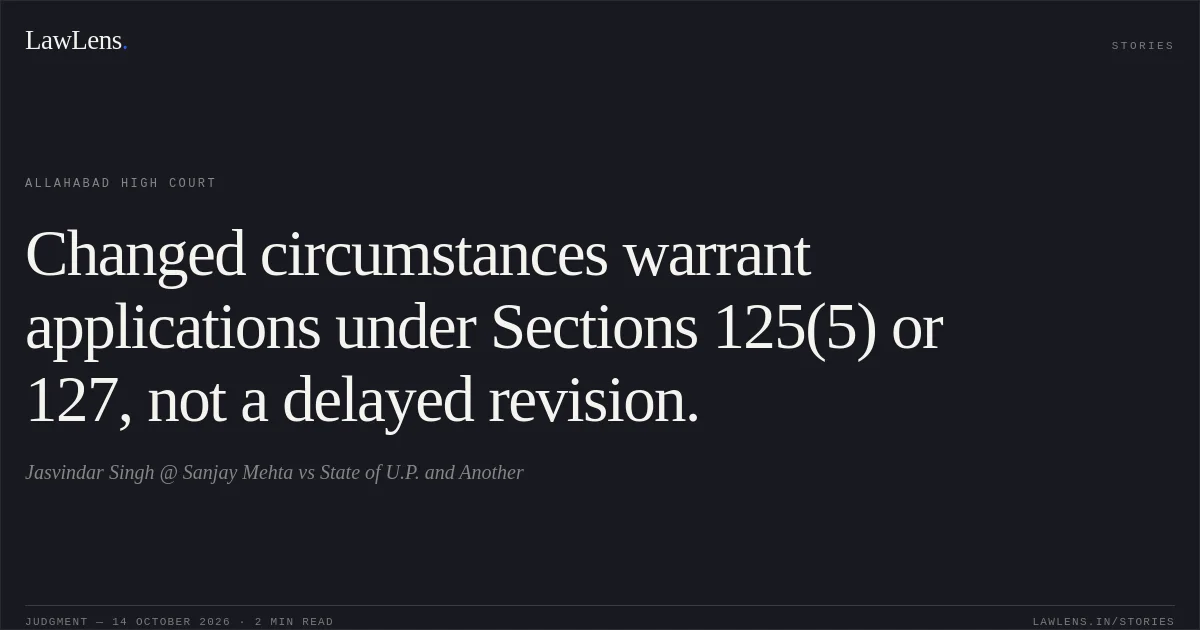 Changed circumstances warrant applications under Sections 125(5) or 127, not a delayed revision.. Jasvindar Singh @ Sanjay Mehta vs State of U.P. and Another. Allahabad High Court. LawLens