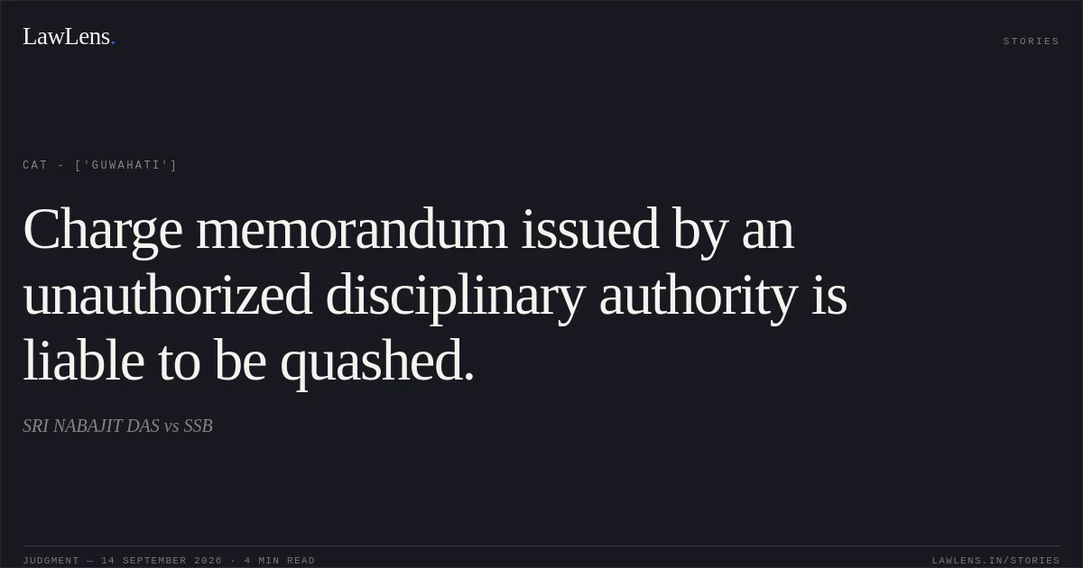 Charge memorandum issued by an unauthorized disciplinary authority is liable to be quashed.. SRI NABAJIT DAS vs SSB. CAT - ['Guwahati']. LawLens