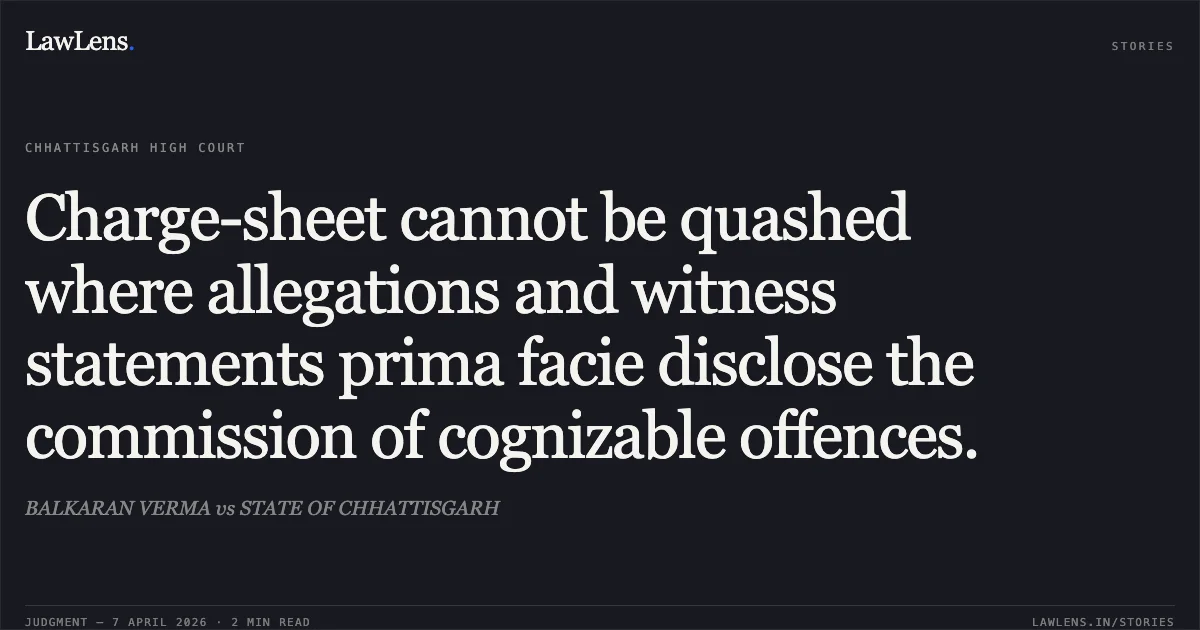 Charge-sheet cannot be quashed where allegations and witness statements prima facie disclose the commission of cognizable offences.. BALKARAN VERMA vs STATE OF CHHATTISGARH. Chhattisgarh High Court. LawLens