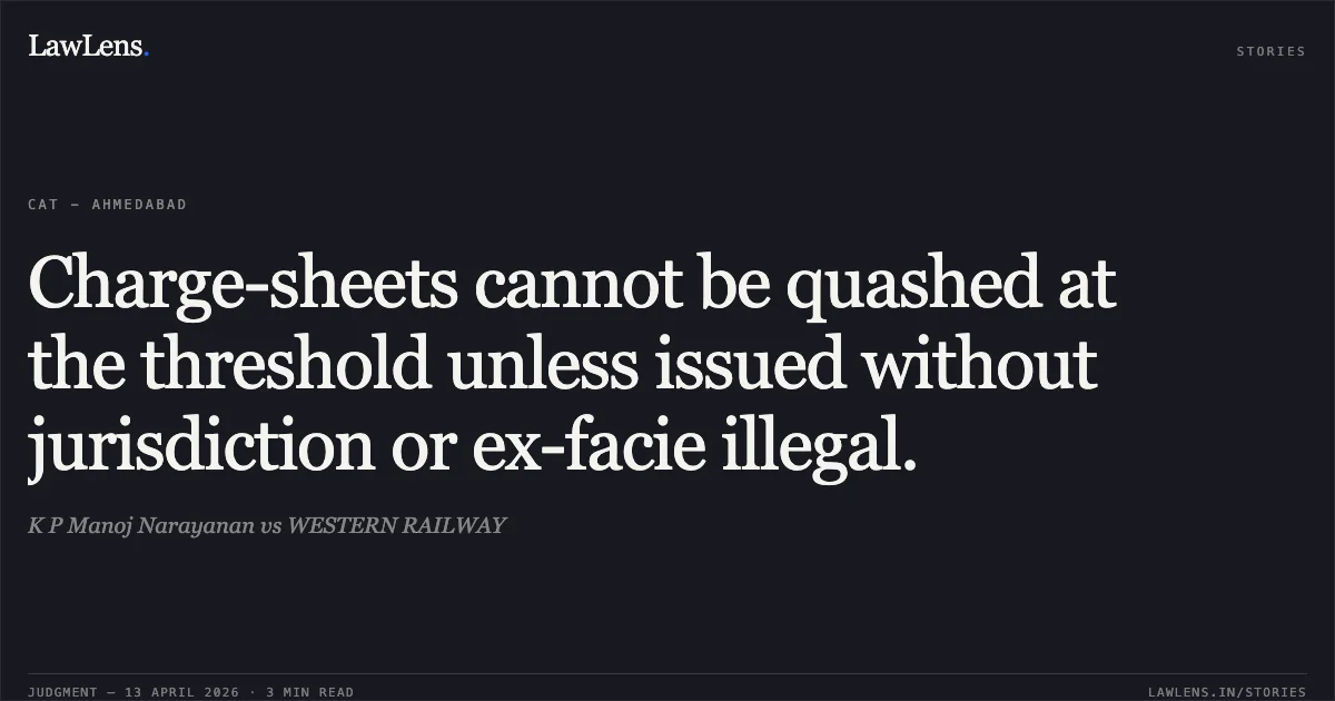 Charge-sheets cannot be quashed at the threshold unless issued without jurisdiction or ex-facie illegal.. K P Manoj Narayanan vs WESTERN RAILWAY. Central Administrative Tribunal. LawLens