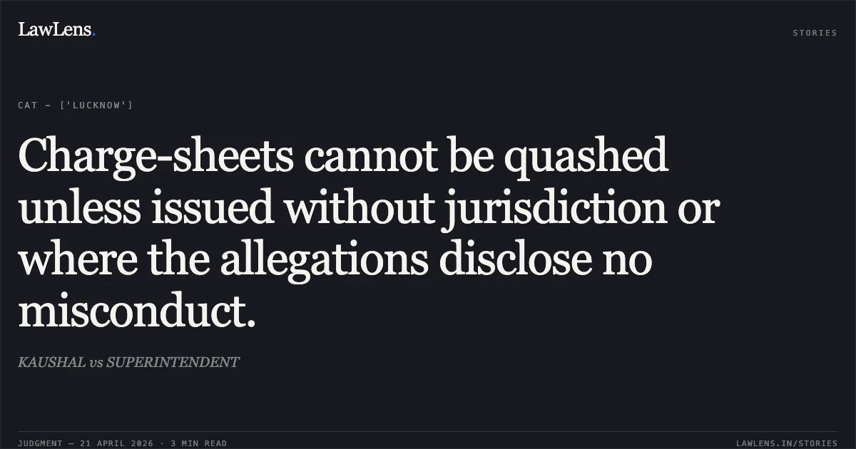 Charge-sheets cannot be quashed unless issued without jurisdiction or where the allegations disclose no misconduct.. KAUSHAL vs SUPERINTENDENT. Central Administrative Tribunal. LawLens