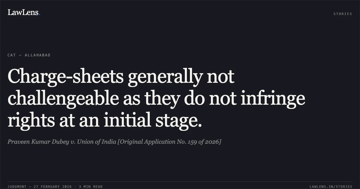 Charge-sheets generally not challengeable as they do not infringe rights at an initial stage.. Praveen Kumar Dubey v. Union of India [Original Application No. 159 of 2026]. Central Administrative Tribunal. LawLens