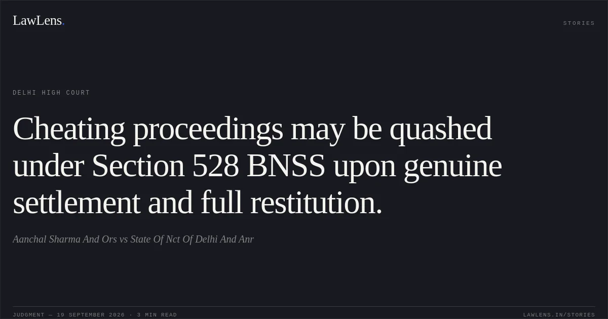 Cheating proceedings may be quashed under Section 528 BNSS upon genuine settlement and full restitution.. Aanchal Sharma And Ors vs State Of Nct Of Delhi And Anr. Delhi High Court. LawLens