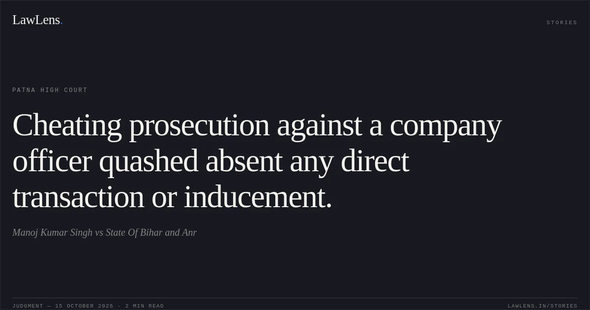 Cheating prosecution against a company officer quashed absent any direct transaction or inducement.. Manoj Kumar Singh vs State Of Bihar and Anr. Patna High Court. LawLens
