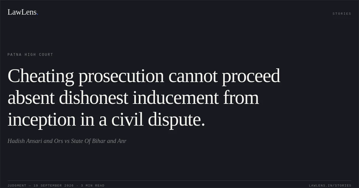 Cheating prosecution cannot proceed absent dishonest inducement from inception in a civil dispute.. Hadish Ansari and Ors vs State Of Bihar and Anr. Patna High Court. LawLens