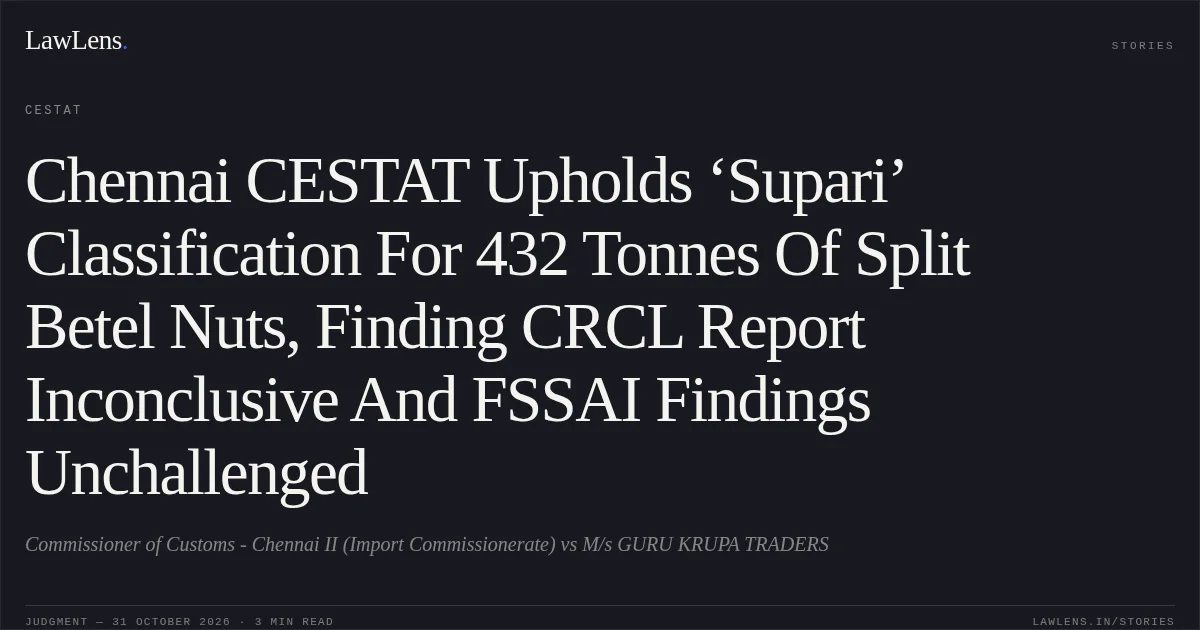Chennai CESTAT Upholds ‘Supari’ Classification For 432 Tonnes Of Split Betel Nuts, Finding CRCL Report Inconclusive And FSSAI Findings Unchallenged. Commissioner of Customs - Chennai II (Import Commissionerate) vs M/s GURU KRUPA TRADERS. CESTAT. LawLens