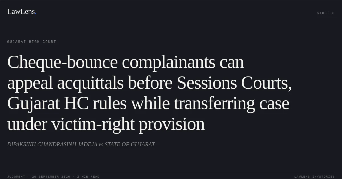 Cheque-bounce complainants can appeal acquittals before Sessions Courts, Gujarat HC rules while transferring case under victim-right provision. DIPAKSINH CHANDRASINH JADEJA vs STATE OF GUJARAT. Gujarat High Court. LawLens