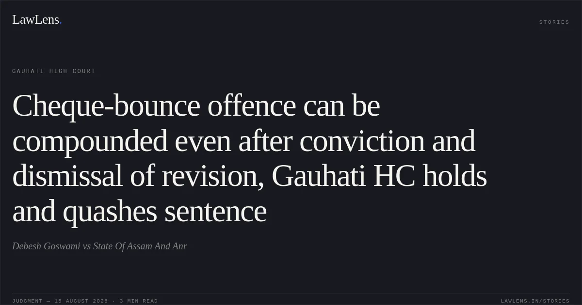 Cheque-bounce offence can be compounded even after conviction and dismissal of revision, Gauhati HC holds and quashes sentence. Debesh Goswami vs State Of Assam And Anr. Gauhati High Court. LawLens