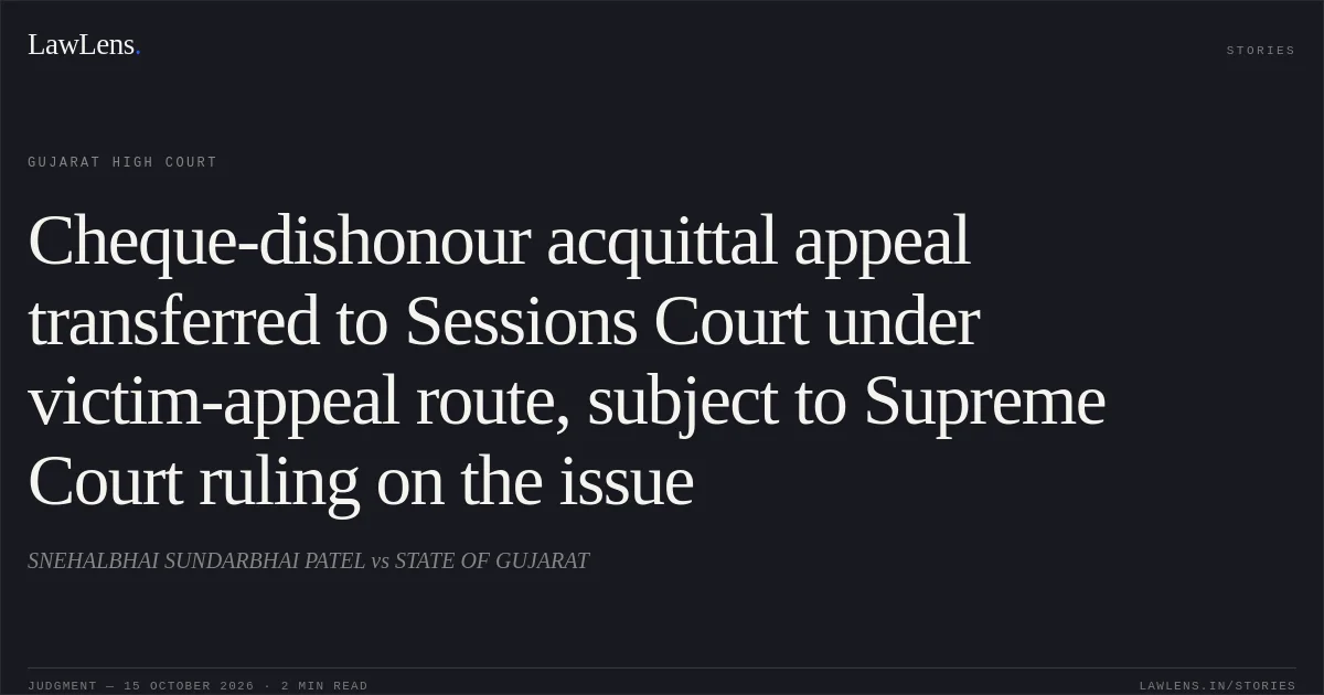Cheque-dishonour acquittal appeal transferred to Sessions Court under victim-appeal route, subject to Supreme Court ruling on the issue. SNEHALBHAI SUNDARBHAI PATEL vs STATE OF GUJARAT. Gujarat High Court. LawLens