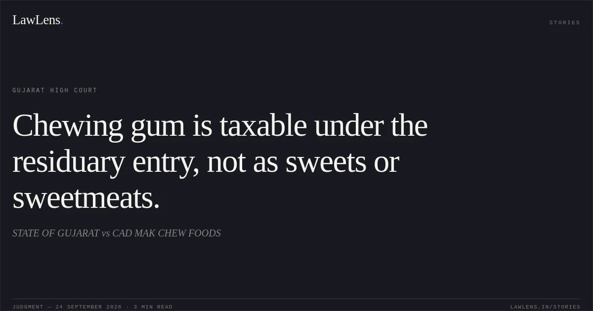 Chewing gum is taxable under the residuary entry, not as sweets or sweetmeats.. STATE OF GUJARAT vs CAD MAK CHEW FOODS. Gujarat High Court. LawLens