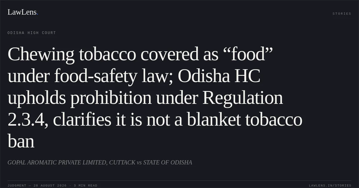 Chewing tobacco covered as “food” under food-safety law; Odisha HC upholds prohibition under Regulation 2.3.4, clarifies it is not a blanket tobacco ban. GOPAL AROMATIC PRIVATE LIMITED, CUTTACK vs STATE OF ODISHA. Odisha High Court. LawLens