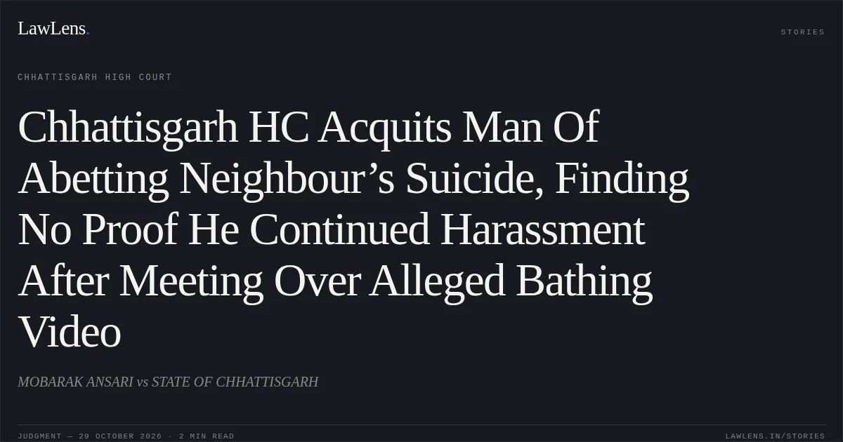Chhattisgarh HC Acquits Man Of Abetting Neighbour’s Suicide, Finding No Proof He Continued Harassment After Meeting Over Alleged Bathing Video. MOBARAK ANSARI vs STATE OF CHHATTISGARH. Chhattisgarh High Court. LawLens