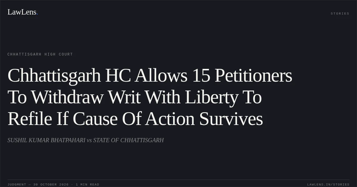 Chhattisgarh HC Allows 15 Petitioners To Withdraw Writ With Liberty To Refile If Cause Of Action Survives. SUSHIL KUMAR BHATPAHARI vs STATE OF CHHATTISGARH. Chhattisgarh High Court. LawLens