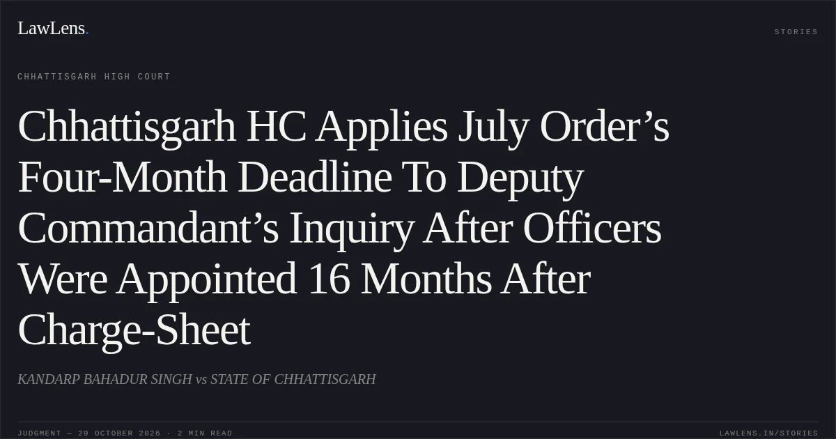 Chhattisgarh HC Applies July Order’s Four-Month Deadline To Deputy Commandant’s Inquiry After Officers Were Appointed 16 Months After Charge-Sheet. KANDARP BAHADUR SINGH vs STATE OF CHHATTISGARH. Chhattisgarh High Court. LawLens