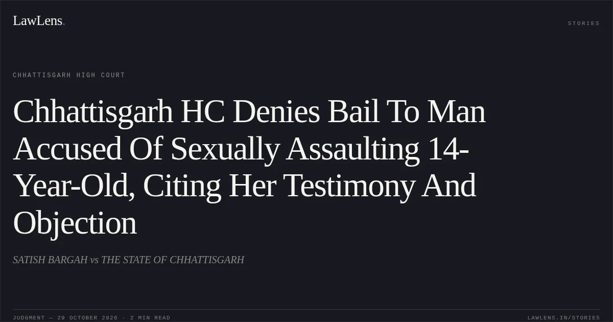 Chhattisgarh HC Denies Bail To Man Accused Of Sexually Assaulting 14-Year-Old, Citing Her Testimony And Objection. SATISH BARGAH vs THE STATE OF CHHATTISGARH. Chhattisgarh High Court. LawLens
