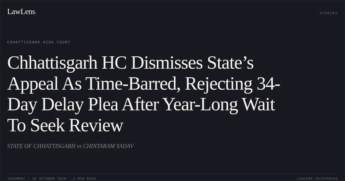 Chhattisgarh HC Dismisses State’s Appeal As Time-Barred, Rejecting 34-Day Delay Plea After Year-Long Wait To Seek Review. STATE OF CHHATTISGARH vs CHINTARAM YADAV. Chhattisgarh High Court. LawLens