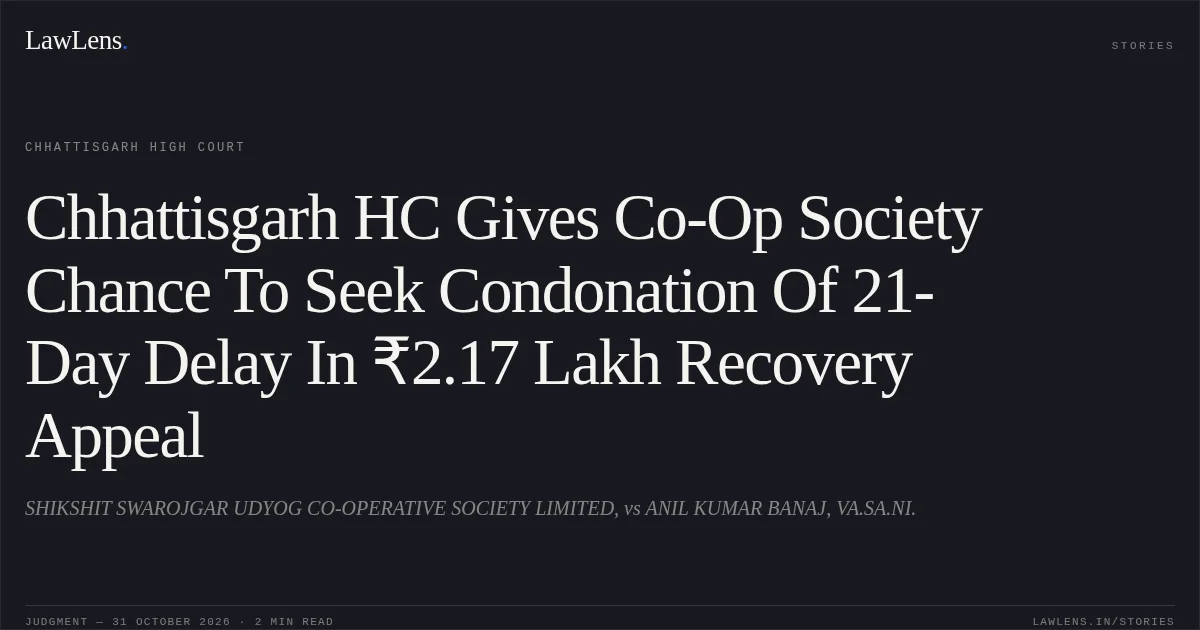 Chhattisgarh HC Gives Co-Op Society Chance To Seek Condonation Of 21-Day Delay In ₹2.17 Lakh Recovery Appeal. SHIKSHIT SWAROJGAR UDYOG CO-OPERATIVE SOCIETY LIMITED, vs ANIL KUMAR BANAJ, VA.SA.NI.. Chhattisgarh High Court. LawLens