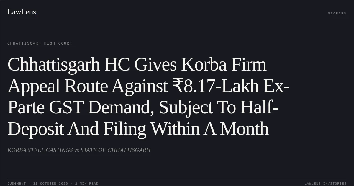 Chhattisgarh HC Gives Korba Firm Appeal Route Against ₹8.17-Lakh Ex-Parte GST Demand, Subject To Half-Deposit And Filing Within A Month. KORBA STEEL CASTINGS vs STATE OF CHHATTISGARH. Chhattisgarh High Court. LawLens