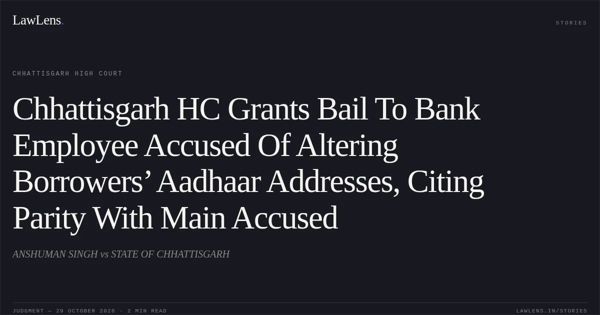 Chhattisgarh HC Grants Bail To Bank Employee Accused Of Altering Borrowers’ Aadhaar Addresses, Citing Parity With Main Accused. ANSHUMAN SINGH vs STATE OF CHHATTISGARH. Chhattisgarh High Court. LawLens