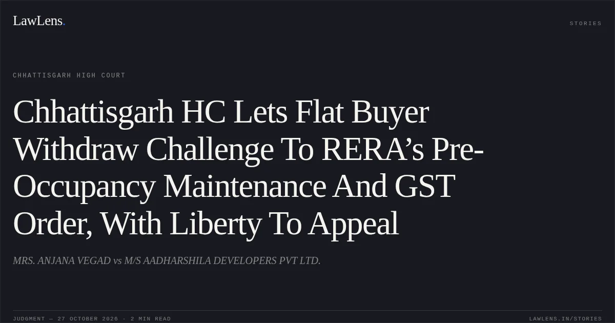 Chhattisgarh HC Lets Flat Buyer Withdraw Challenge To RERA’s Pre-Occupancy Maintenance And GST Order, With Liberty To Appeal. MRS. ANJANA VEGAD vs M/S AADHARSHILA DEVELOPERS PVT LTD.. Chhattisgarh High Court. LawLens