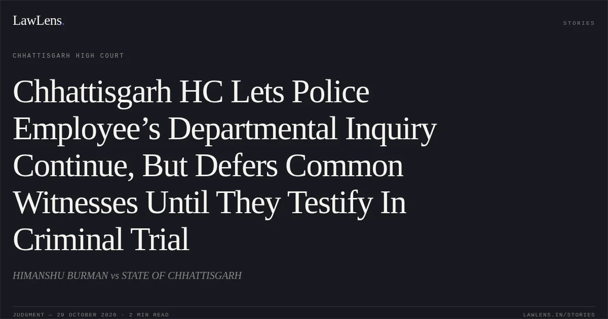 Chhattisgarh HC Lets Police Employee’s Departmental Inquiry Continue, But Defers Common Witnesses Until They Testify In Criminal Trial. HIMANSHU BURMAN vs STATE OF CHHATTISGARH. Chhattisgarh High Court. LawLens
