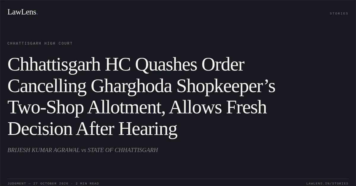 Chhattisgarh HC Quashes Order Cancelling Gharghoda Shopkeeper’s Two-Shop Allotment, Allows Fresh Decision After Hearing. BRIJESH KUMAR AGRAWAL vs STATE OF CHHATTISGARH. Chhattisgarh High Court. LawLens