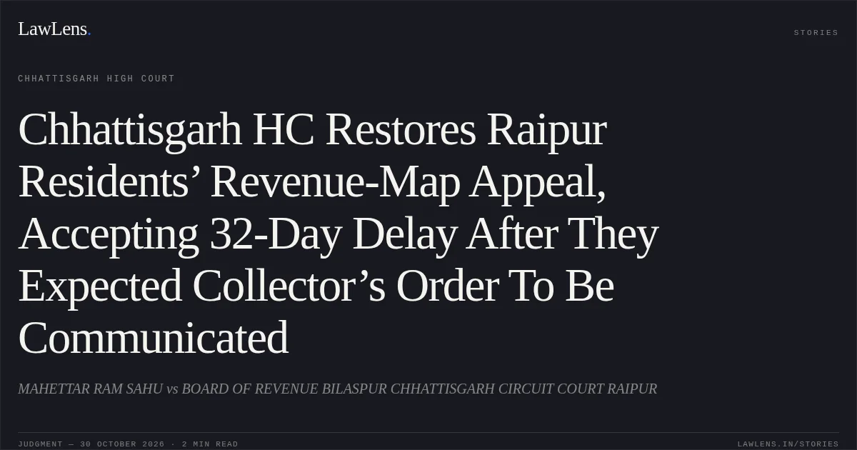 Chhattisgarh HC Restores Raipur Residents’ Revenue-Map Appeal, Accepting 32-Day Delay After They Expected Collector’s Order To Be Communicated. MAHETTAR RAM SAHU vs BOARD OF REVENUE BILASPUR CHHATTISGARH CIRCUIT COURT RAIPUR. Chhattisgarh High Court. LawLens