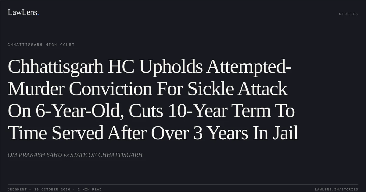 Chhattisgarh HC Upholds Attempted-Murder Conviction For Sickle Attack On 6-Year-Old, Cuts 10-Year Term To Time Served After Over 3 Years In Jail. OM PRAKASH SAHU vs STATE OF CHHATTISGARH. Chhattisgarh High Court. LawLens