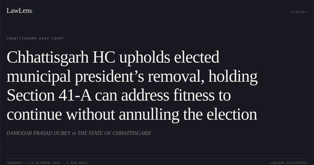 Chhattisgarh HC upholds elected municipal president’s removal, holding Section 41-A can address fitness to continue without annulling the election. DAMODAR PRASAD DUBEY vs THE STATE OF CHHATTISGARH. Chhattisgarh High Court. LawLens