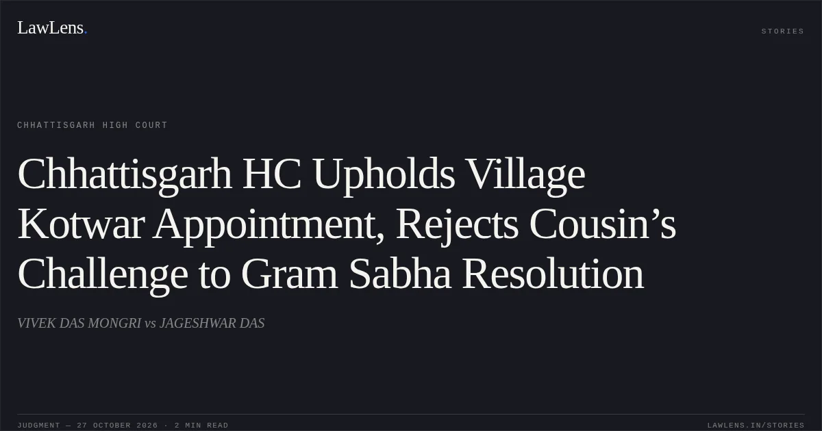 Chhattisgarh HC Upholds Village Kotwar Appointment, Rejects Cousin’s Challenge to Gram Sabha Resolution. VIVEK DAS MONGRI vs JAGESHWAR DAS. Chhattisgarh High Court. LawLens