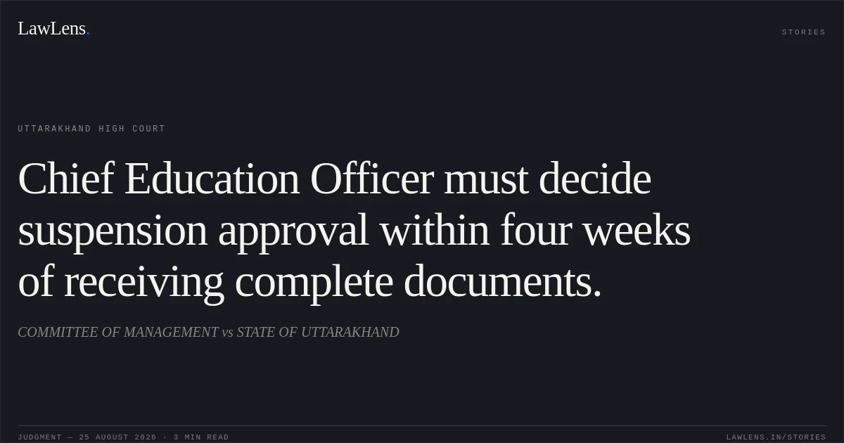 Chief Education Officer must decide suspension approval within four weeks of receiving complete documents.. COMMITTEE OF MANAGEMENT vs STATE OF UTTARAKHAND. Uttarakhand High Court. LawLens